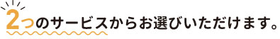 2つのサービスからお選びいただけます
