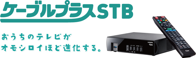 ケーブルプラスSTB おうちのテレビがオモシロイほど進化する。