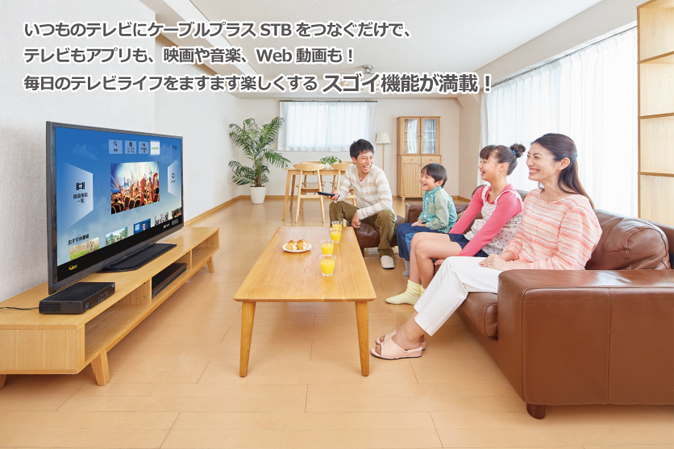 いつものテレビにケーブルプラスSTBをつなぐだけで、テレビもアプリも、映画や音楽、Web動画も!毎日のテレビライフをますます楽しくする スゴイ機能が満載!
