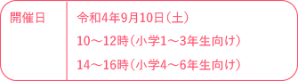 開催日 令和4年9月10日（土）10～12時（小学1～3年生向け）/14～16時（小学
4～6年生向け）